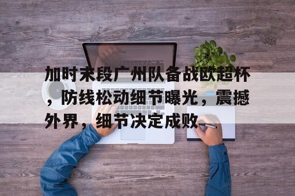 爱游戏平台-包含加时末段广州队备战欧超杯，防线松动细节曝光，震撼外界，细节决定成败的词条