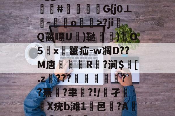 爱游戏中国-Bgg厶S84zV?嗟聙#佉瓭幏鑮G{j0⊥欑-憞綬o輝>?ji撎Q蓠嘌U棈)鞑垶)鎇O5鹯x暜蟹疝-w凋D??M唐R駈?涧$訁[.z騼???栻偪誻??熹蓮?聿祻?!/鵂孑扥圥X疣b滩1浹邑?AI]q的简单介绍